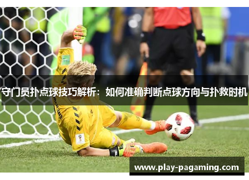 守门员扑点球技巧解析:如何准确判断点球方向与扑救时机 守门员扑点球技巧解析:如何准确判断点球方向与扑救时机