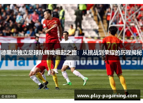 德黑兰独立足球队辉煌崛起之路：从挑战到荣耀的历程揭秘