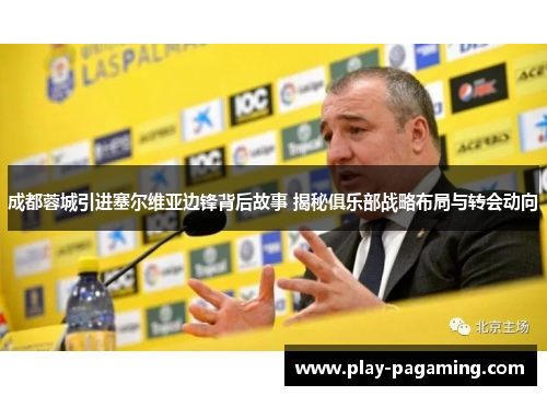 成都蓉城引进塞尔维亚边锋背后故事 揭秘俱乐部战略布局与转会动向 成都蓉城引进塞尔维亚边锋背后故事 揭秘俱乐部战略布局与转会动向