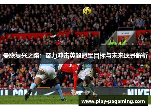 曼联复兴之路:奋力冲击英超冠军目标与未来愿景解析 曼联复兴之路:奋力冲击英超冠军目标与未来愿景解析