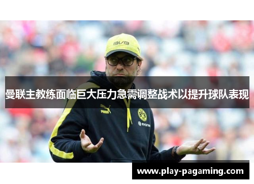 曼联主教练面临巨大压力急需调整战术以提升球队表现 曼联主教练面临巨大压力急需调整战术以提升球队表现