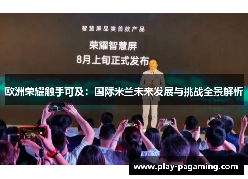 欧洲荣耀触手可及:国际米兰未来发展与挑战全景解析 欧洲荣耀触手可及:国际米兰未来发展与挑战全景解析