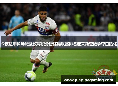 今夜法甲多场激战改写积分榜格局联赛排名迎来新变数争夺白热化 今夜法甲多场激战改写积分榜格局联赛排名迎来新变数争夺白热化