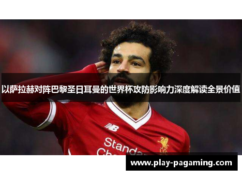 以萨拉赫对阵巴黎圣日耳曼的世界杯攻防影响力深度解读全景价值 以萨拉赫对阵巴黎圣日耳曼的世界杯攻防影响力深度解读全景价值