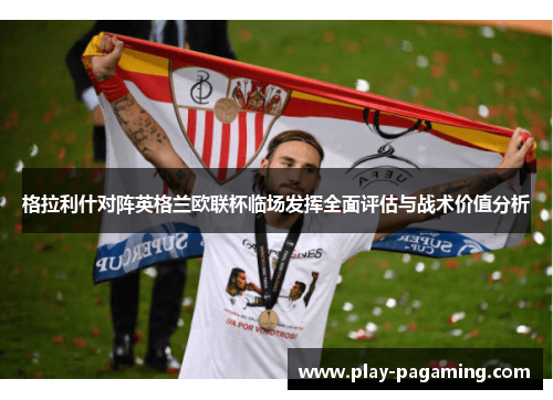 格拉利什对阵英格兰欧联杯临场发挥全面评估与战术价值分析