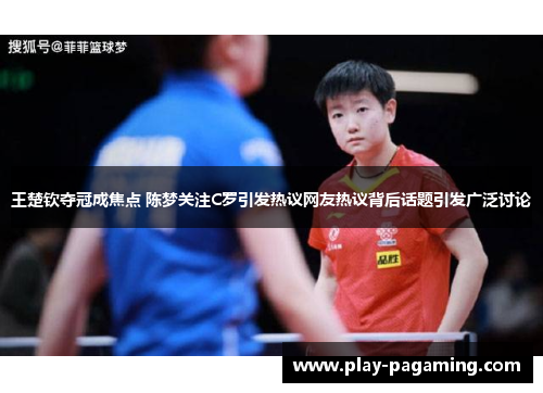 王楚钦夺冠成焦点 陈梦关注C罗引发热议网友热议背后话题引发广泛讨论