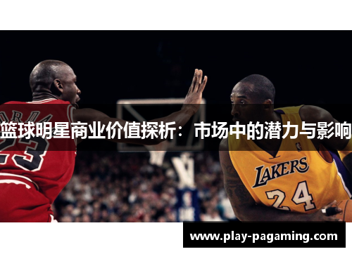 篮球明星商业价值探析:市场中的潜力与影响 篮球明星商业价值探析:市场中的潜力与影响