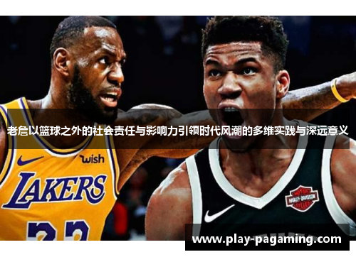 老詹以篮球之外的社会责任与影响力引领时代风潮的多维实践与深远意义 老詹以篮球之外的社会责任与影响力引领时代风潮的多维实践与深远意义