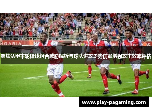 聚焦法甲本轮锋线组合威胁解析与球队进攻走势前瞻增强攻击效率评估 聚焦法甲本轮锋线组合威胁解析与球队进攻走势前瞻增强攻击效率评估