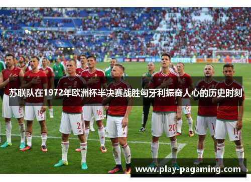 苏联队在1972年欧洲杯半决赛战胜匈牙利振奋人心的历史时刻
