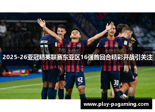 2025-26亚冠精英联赛东亚区16强首回合精彩开战引关注 2025-26亚冠精英联赛东亚区16强首回合精彩开战引关注