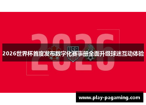 2026世界杯首度发布数字化赛事册全面升级球迷互动体验 2026世界杯首度发布数字化赛事册全面升级球迷互动体验