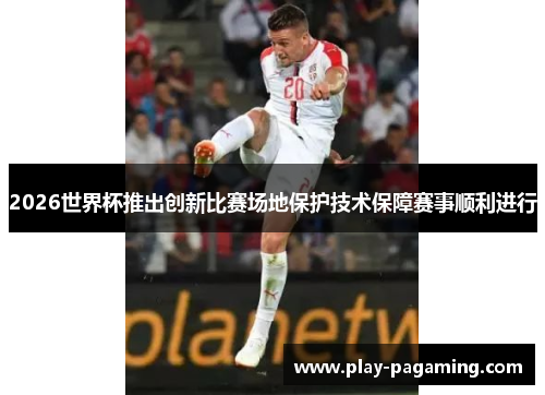 2026世界杯推出创新比赛场地保护技术保障赛事顺利进行 2026世界杯推出创新比赛场地保护技术保障赛事顺利进行