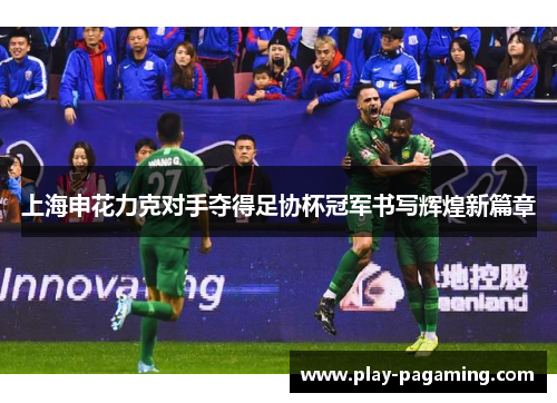 上海申花力克对手夺得足协杯冠军书写辉煌新篇章 上海申花力克对手夺得足协杯冠军书写辉煌新篇章