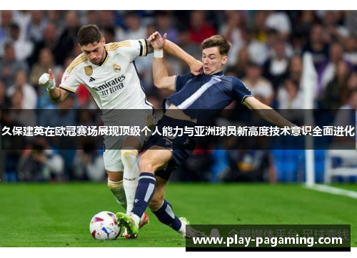 久保建英在欧冠赛场展现顶级个人能力与亚洲球员新高度技术意识全面进化 久保建英在欧冠赛场展现顶级个人能力与亚洲球员新高度技术意识全面进化