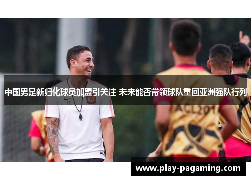 中国男足新归化球员加盟引关注 未来能否带领球队重回亚洲强队行列 中国男足新归化球员加盟引关注 未来能否带领球队重回亚洲强队行列