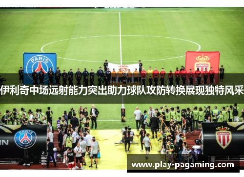 伊利奇中场远射能力突出助力球队攻防转换展现独特风采