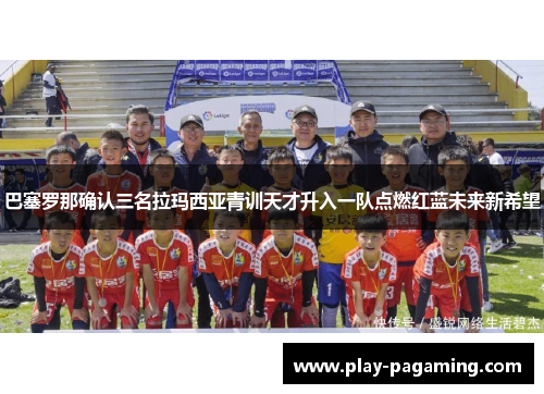 巴塞罗那确认三名拉玛西亚青训天才升入一队点燃红蓝未来新希望 巴塞罗那确认三名拉玛西亚青训天才升入一队点燃红蓝未来新希望