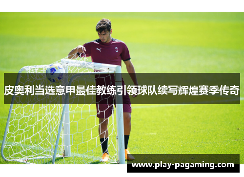 皮奥利当选意甲最佳教练引领球队续写辉煌赛季传奇