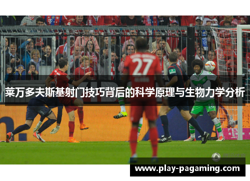 莱万多夫斯基射门技巧背后的科学原理与生物力学分析