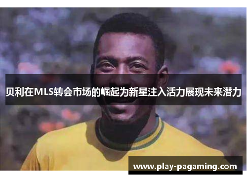 贝利在MLS转会市场的崛起为新星注入活力展现未来潜力