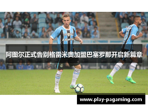 阿图尔正式告别格雷米奥加盟巴塞罗那开启新篇章