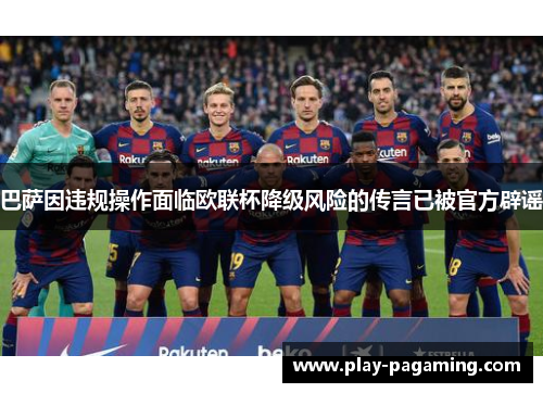 巴萨因违规操作面临欧联杯降级风险的传言已被官方辟谣 巴萨因违规操作面临欧联杯降级风险的传言已被官方辟谣