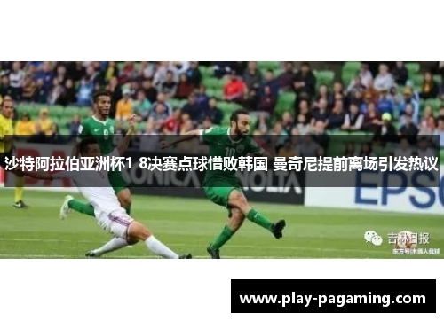 沙特阿拉伯亚洲杯1 8决赛点球惜败韩国 曼奇尼提前离场引发热议 沙特阿拉伯亚洲杯1 8决赛点球惜败韩国 曼奇尼提前离场引发热议