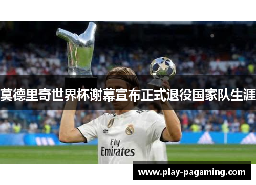 莫德里奇世界杯谢幕宣布正式退役国家队生涯 莫德里奇世界杯谢幕宣布正式退役国家队生涯