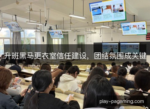 升班黑马更衣室信任建设，团结氛围成关键