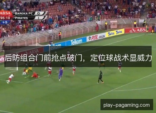 后防组合门前抢点破门，定位球战术显威力